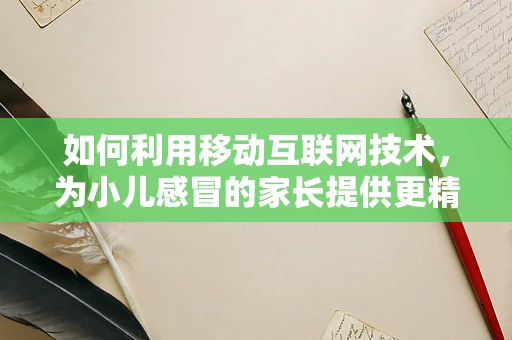 如何利用移动互联网技术，为小儿感冒的家长提供更精准的护理建议？