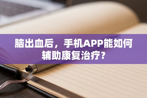 脑出血后，手机APP能如何辅助康复治疗？