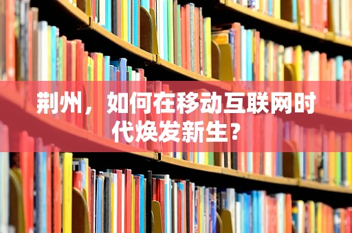 荆州，如何在移动互联网时代焕发新生？