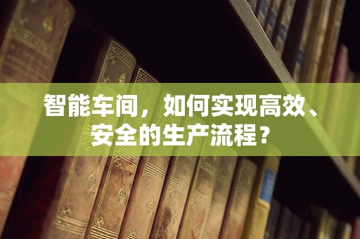 智能车间，如何实现高效、安全的生产流程？