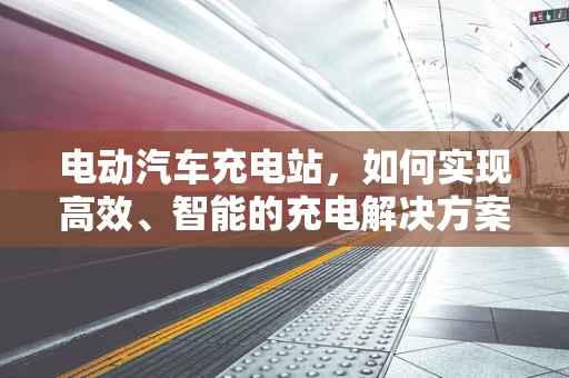 电动汽车充电站，如何实现高效、智能的充电解决方案？