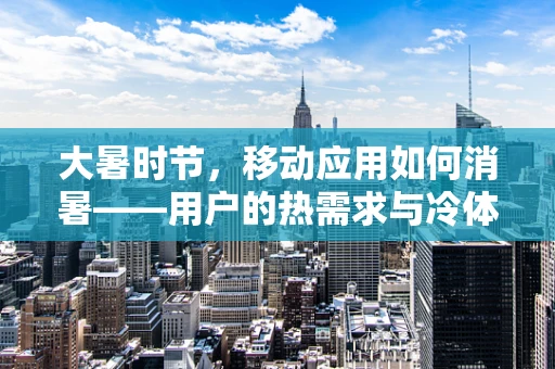 大暑时节，移动应用如何消暑——用户的热需求与冷体验？