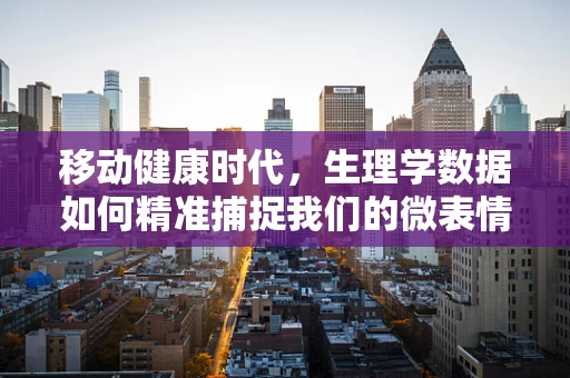 移动健康时代，生理学数据如何精准捕捉我们的微表情？