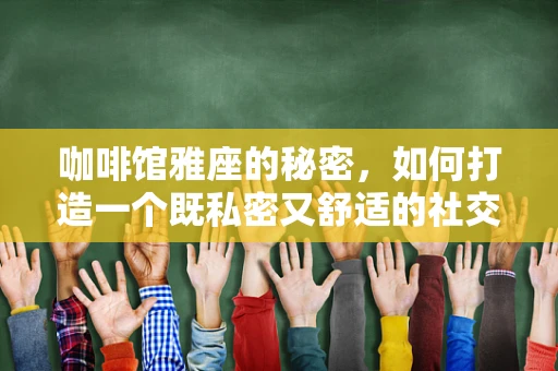 咖啡馆雅座的秘密，如何打造一个既私密又舒适的社交空间？