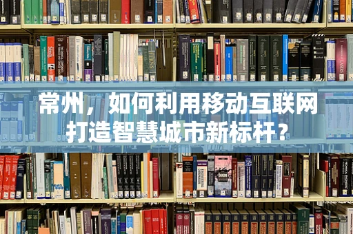 常州，如何利用移动互联网打造智慧城市新标杆？