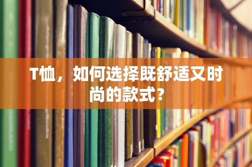 T恤，如何选择既舒适又时尚的款式？