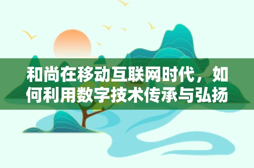 和尚在移动互联网时代，如何利用数字技术传承与弘扬佛法？