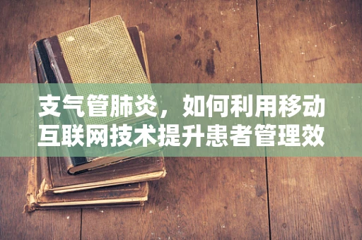 支气管肺炎，如何利用移动互联网技术提升患者管理效率？