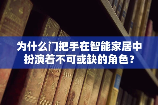 为什么门把手在智能家居中扮演着不可或缺的角色？