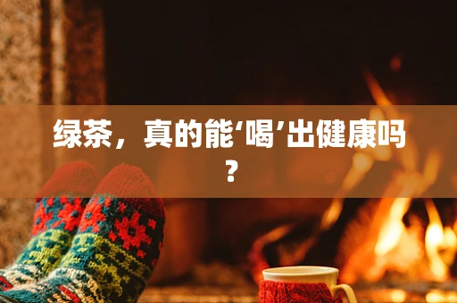 绿茶，真的能‘喝’出健康吗？