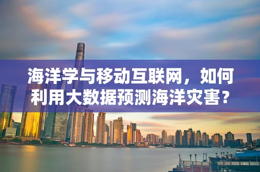 海洋学与移动互联网，如何利用大数据预测海洋灾害？