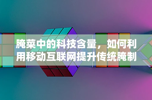 腌菜中的科技含量，如何利用移动互联网提升传统腌制工艺？