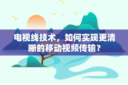 电视线技术，如何实现更清晰的移动视频传输？