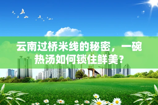 云南过桥米线的秘密，一碗热汤如何锁住鲜美？