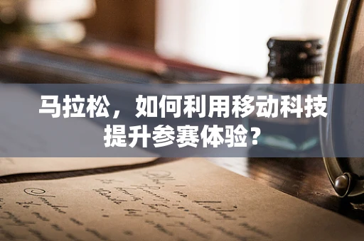 马拉松，如何利用移动科技提升参赛体验？