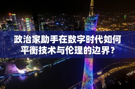 政治家助手在数字时代如何平衡技术与伦理的边界？