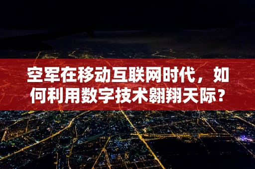 空军在移动互联网时代，如何利用数字技术翱翔天际？