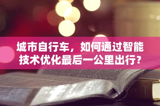 城市自行车，如何通过智能技术优化最后一公里出行？