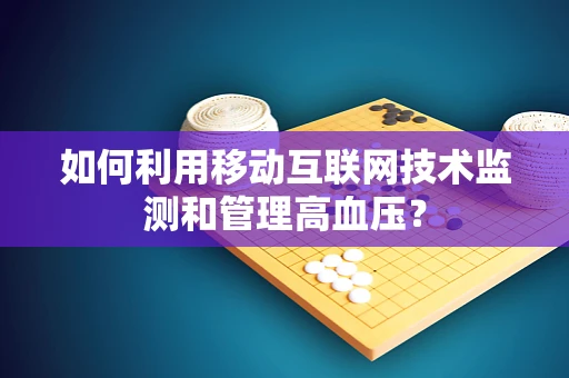 如何利用移动互联网技术监测和管理高血压？