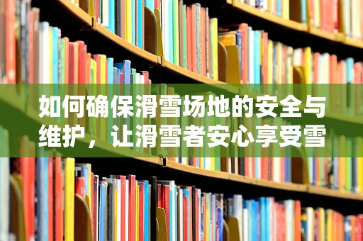 如何确保滑雪场地的安全与维护，让滑雪者安心享受雪上飞驰？