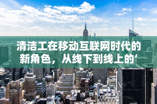 清洁工在移动互联网时代的新角色，从线下到线上的‘隐形英雄’