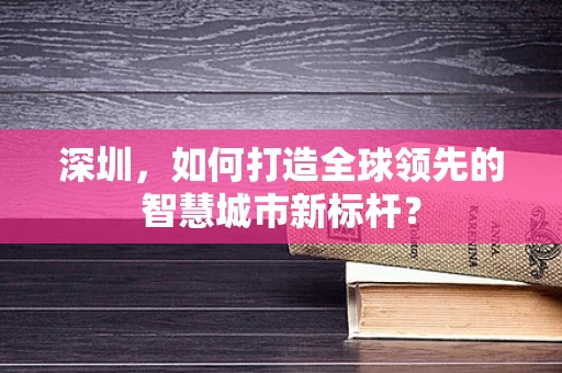 深圳，如何打造全球领先的智慧城市新标杆？