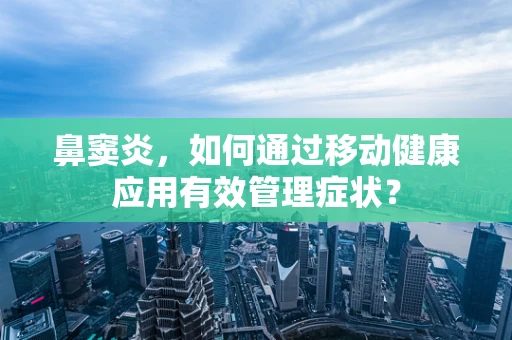 鼻窦炎，如何通过移动健康应用有效管理症状？