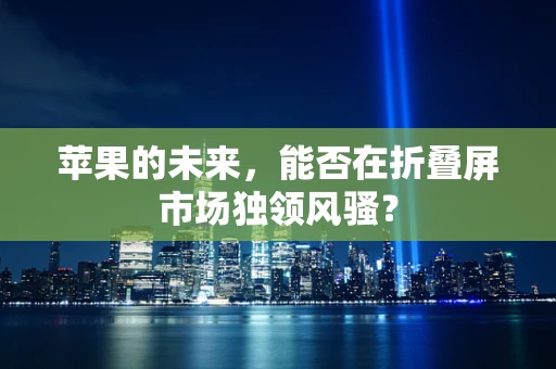 苹果的未来，能否在折叠屏市场独领风骚？