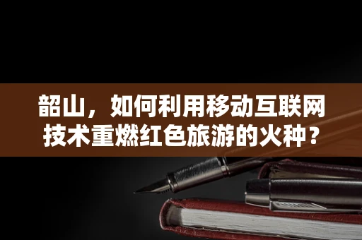 韶山，如何利用移动互联网技术重燃红色旅游的火种？