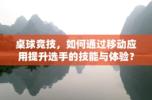 桌球竞技，如何通过移动应用提升选手的技能与体验？