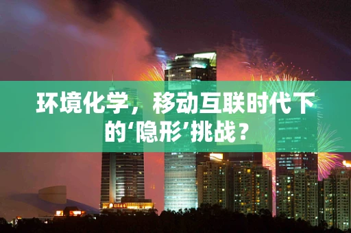 环境化学，移动互联时代下的‘隐形’挑战？