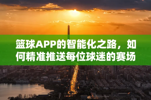 篮球APP的智能化之路，如何精准推送每位球迷的赛场盛宴？