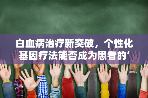 白血病治疗新突破，个性化基因疗法能否成为患者的‘生命之光’？