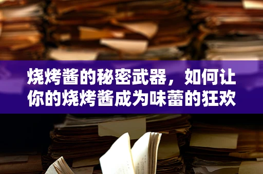 烧烤酱的秘密武器，如何让你的烧烤酱成为味蕾的狂欢？