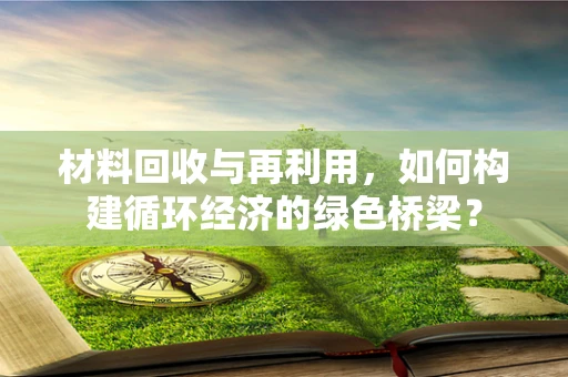 材料回收与再利用，如何构建循环经济的绿色桥梁？