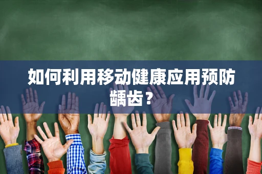 如何利用移动健康应用预防龋齿？