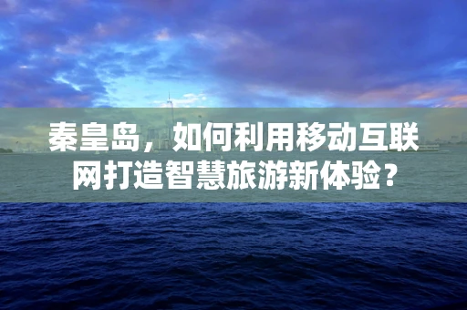 秦皇岛，如何利用移动互联网打造智慧旅游新体验？