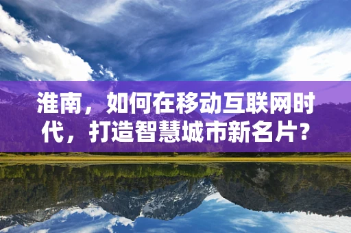 淮南，如何在移动互联网时代，打造智慧城市新名片？