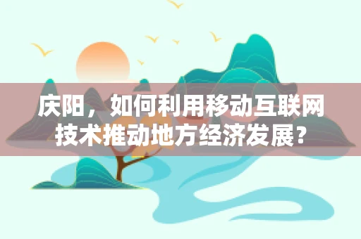 庆阳，如何利用移动互联网技术推动地方经济发展？