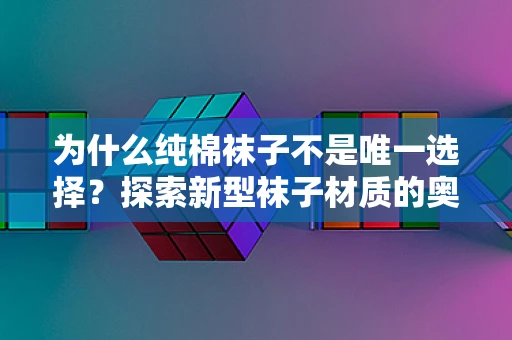 为什么纯棉袜子不是唯一选择？探索新型袜子材质的奥秘