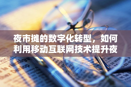 夜市摊的数字化转型，如何利用移动互联网技术提升夜间经济活力？