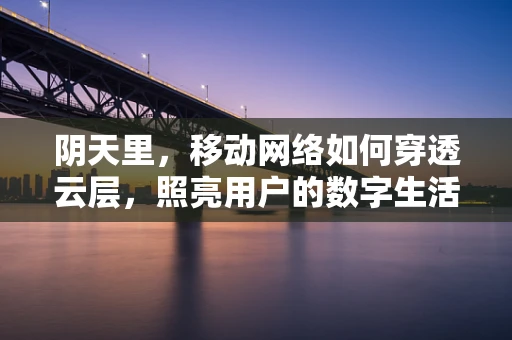 阴天里，移动网络如何穿透云层，照亮用户的数字生活？