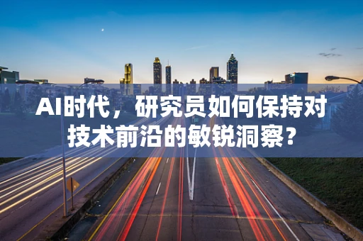 AI时代，研究员如何保持对技术前沿的敏锐洞察？