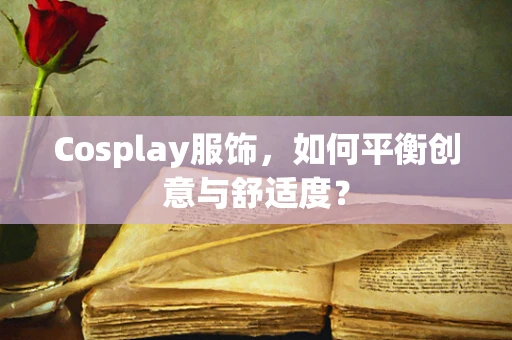 Cosplay服饰，如何平衡创意与舒适度？