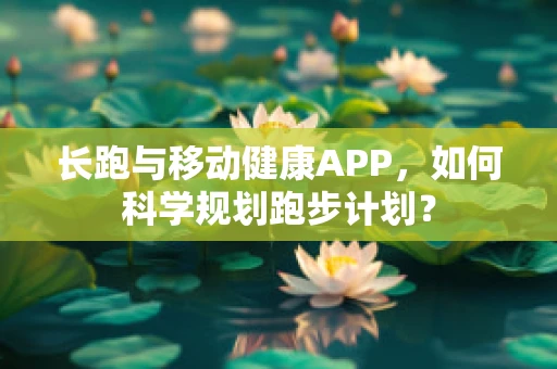 长跑与移动健康APP，如何科学规划跑步计划？