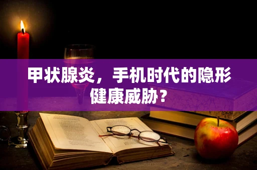 甲状腺炎，手机时代的隐形健康威胁？