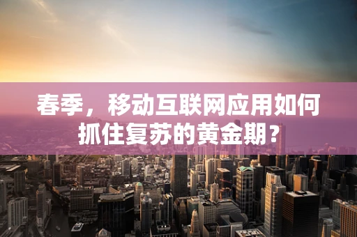 春季，移动互联网应用如何抓住复苏的黄金期？