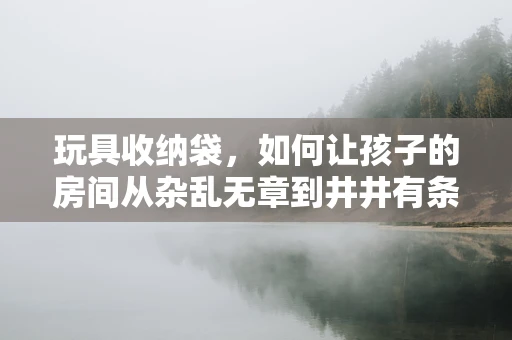 玩具收纳袋，如何让孩子的房间从杂乱无章到井井有条？