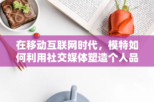 在移动互联网时代，模特如何利用社交媒体塑造个人品牌？