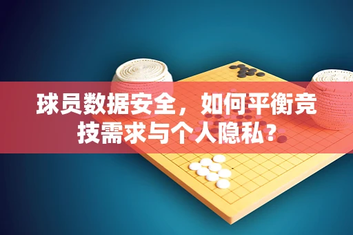 球员数据安全，如何平衡竞技需求与个人隐私？